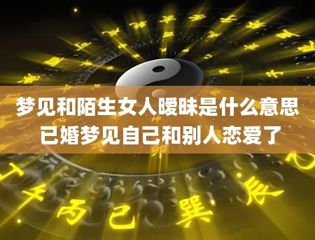 梦见和陌生女人暧昧是什么意思 已婚梦见自己和别人恋爱了