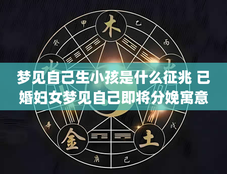 梦见自己生小孩是什么征兆 已婚妇女梦见自己即将分娩寓意