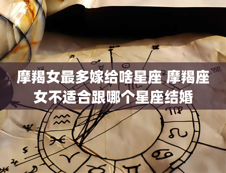 摩羯女最多嫁给啥星座 摩羯座女不适合跟哪个星座结婚
