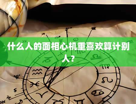 什么人的面相心机重喜欢算计别人？