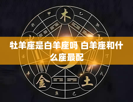 牡羊座是白羊座吗 白羊座和什么座最配