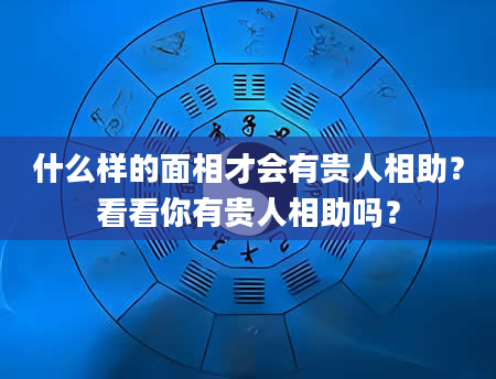 什么样的面相才会有贵人相助？看看你有贵人相助吗？