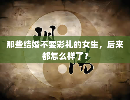 那些结婚不要彩礼的女生，后来都怎么样了？