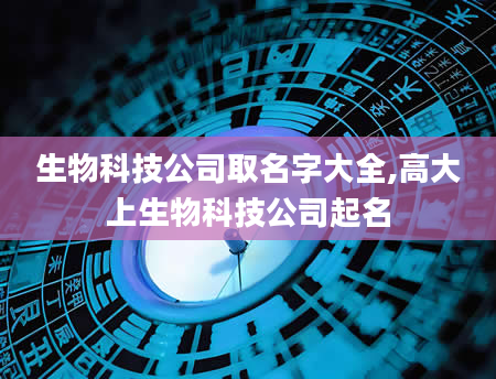 生物科技公司取名字大全,高大上生物科技公司起名