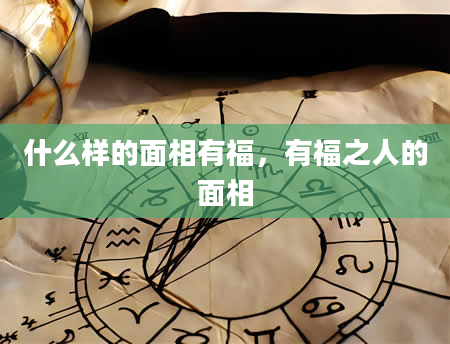 什么样的面相有福，有福之人的面相