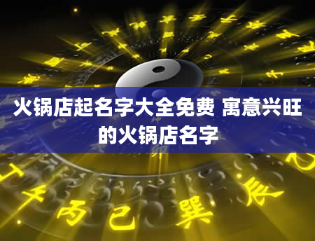 火锅店起名字大全免费 寓意兴旺的火锅店名字