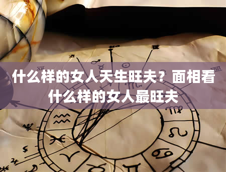 什么样的女人天生旺夫？面相看什么样的女人最旺夫