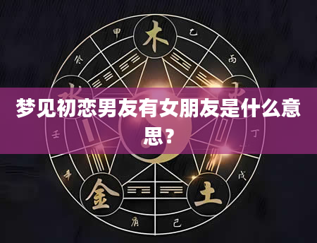 梦见初恋男友有女朋友是什么意思？