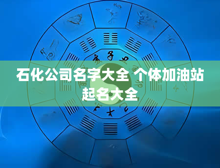 石化公司名字大全 个体加油站起名大全