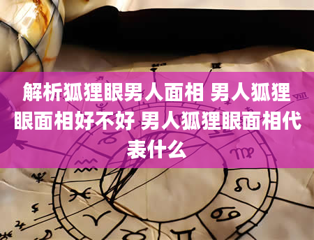 解析狐狸眼男人面相 男人狐狸眼面相好不好 男人狐狸眼面相代表什么