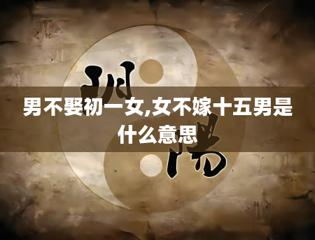 男不娶初一女,女不嫁十五男是什么意思