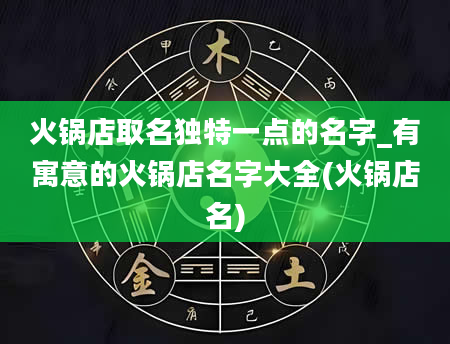 火锅店取名独特一点的名字_有寓意的火锅店名字大全(火锅店名)