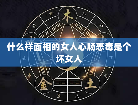 什么样面相的女人心肠恶毒是个坏女人