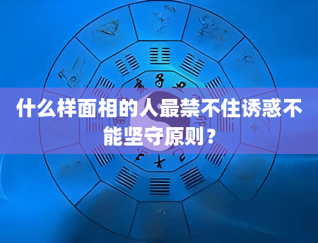 什么样面相的人最禁不住诱惑不能坚守原则？