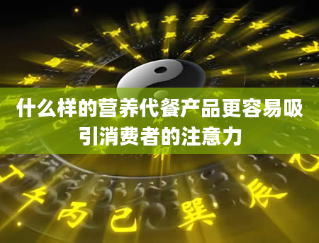 什么样的营养代餐产品更容易吸引消费者的注意力
