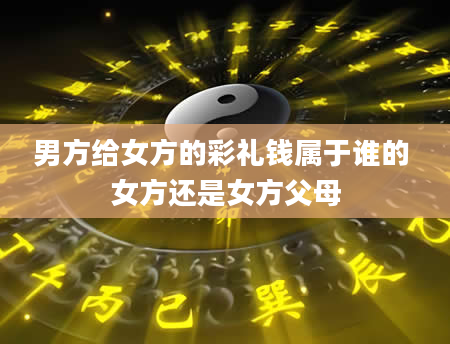 男方给女方的彩礼钱属于谁的 女方还是女方父母