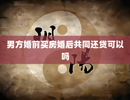 男方婚前买房婚后共同还贷可以吗