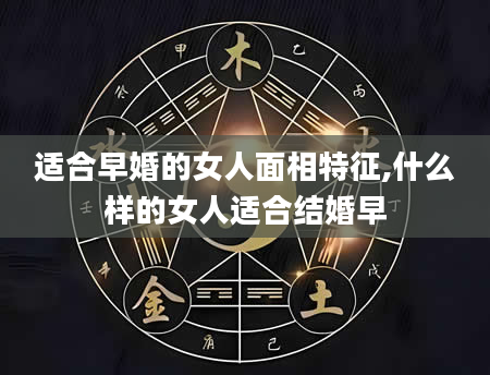 适合早婚的女人面相特征,什么样的女人适合结婚早