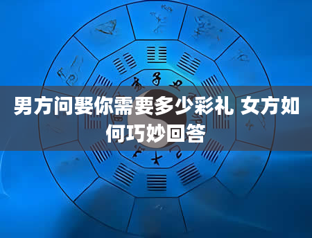 男方问娶你需要多少彩礼 女方如何巧妙回答