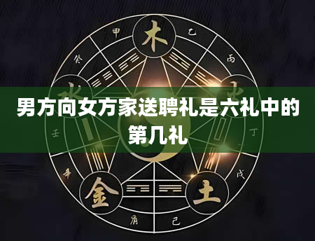 男方向女方家送聘礼是六礼中的第几礼