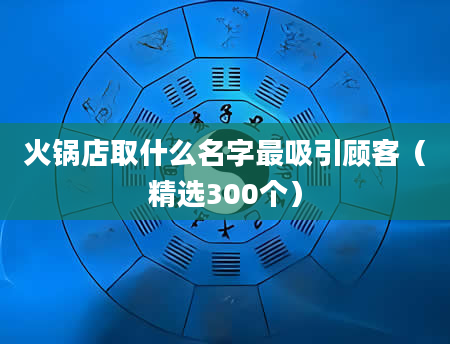 火锅店取什么名字最吸引顾客（精选300个）