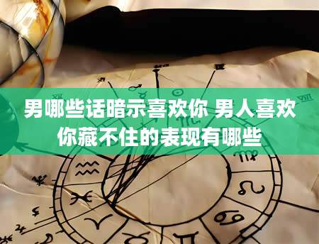 男哪些话暗示喜欢你 男人喜欢你藏不住的表现有哪些