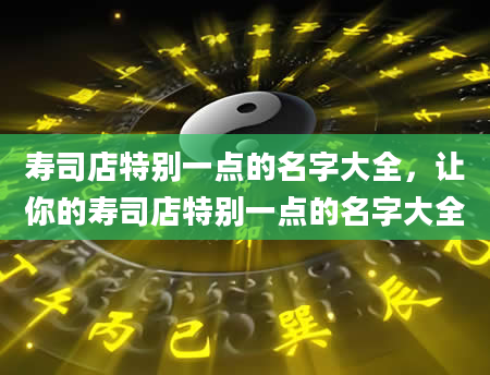 寿司店特别一点的名字大全，让你的寿司店特别一点的名字大全