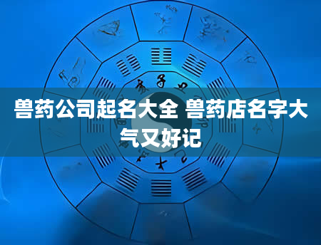 兽药公司起名大全 兽药店名字大气又好记