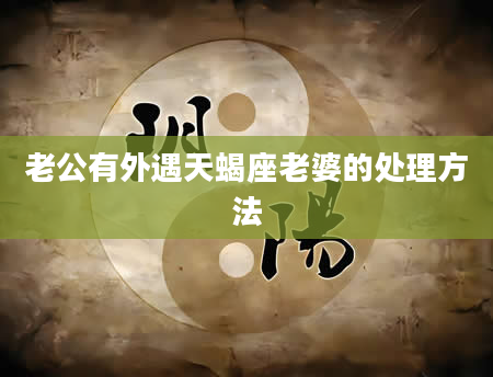老公有外遇天蝎座老婆的处理方法