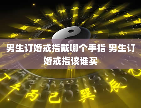 男生订婚戒指戴哪个手指 男生订婚戒指该谁买