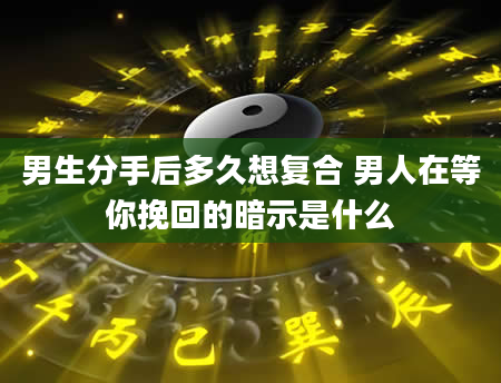 男生分手后多久想复合 男人在等你挽回的暗示是什么