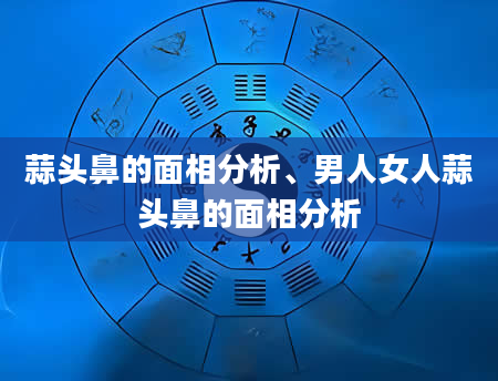 蒜头鼻的面相分析、男人女人蒜头鼻的面相分析