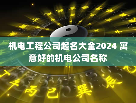 机电工程公司起名大全2024 寓意好的机电公司名称