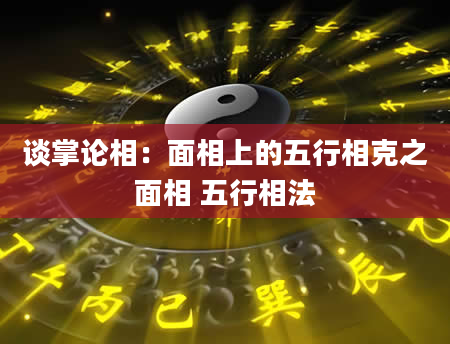 谈掌论相：面相上的五行相克之面相 五行相法