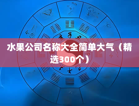 水果公司名称大全简单大气（精选300个）