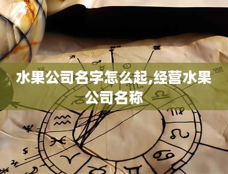 水果公司名字怎么起,经营水果公司名称