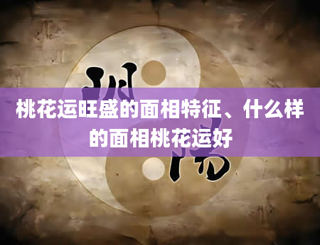 桃花运旺盛的面相特征、什么样的面相桃花运好