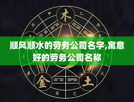 顺风顺水的劳务公司名字,寓意好的劳务公司名称