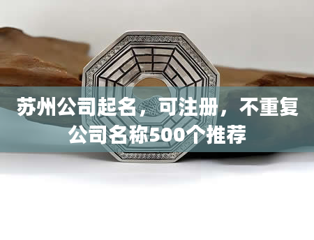 苏州公司起名，可注册，不重复公司名称500个推荐