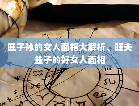 旺子孙的女人面相大解析、旺夫益子的好女人面相