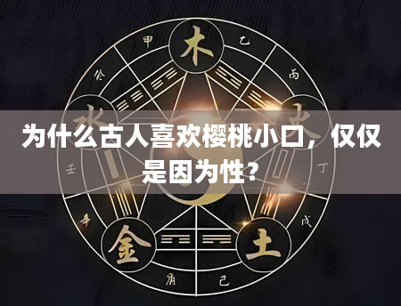 为什么古人喜欢樱桃小口，仅仅是因为性？
