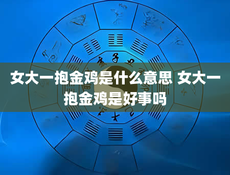 女大一抱金鸡是什么意思 女大一抱金鸡是好事吗