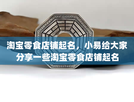 淘宝零食店铺起名，小易给大家分享一些淘宝零食店铺起名