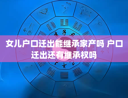 女儿户口迁出能继承家产吗 户口迁出还有继承权吗