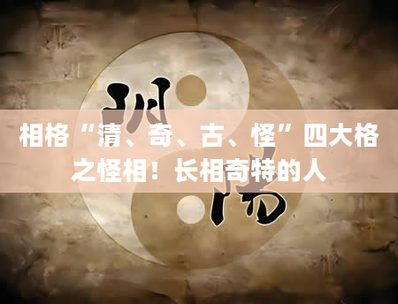 相格“清、奇、古、怪”四大格之怪相！长相奇特的人