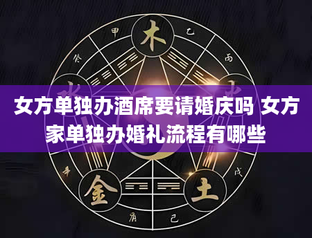 女方单独办酒席要请婚庆吗 女方家单独办婚礼流程有哪些