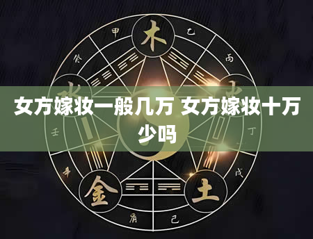 女方嫁妆一般几万 女方嫁妆十万少吗