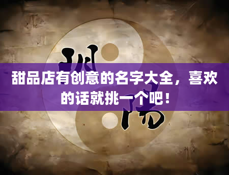 甜品店有创意的名字大全，喜欢的话就挑一个吧！