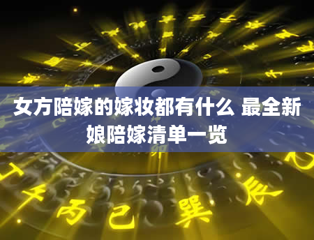 女方陪嫁的嫁妆都有什么 最全新娘陪嫁清单一览