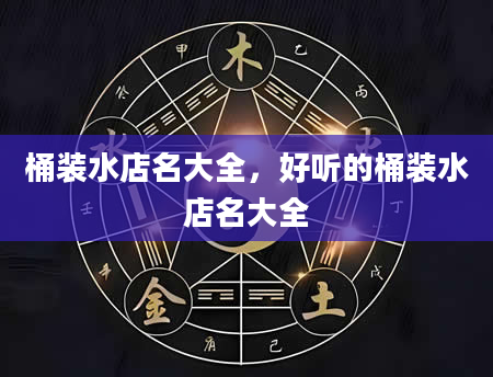 桶装水店名大全，好听的桶装水店名大全